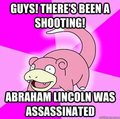 Guys! There's been a shooting! Abraham lincoln was assassinated  Slowpoke