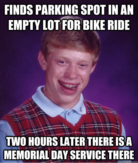 finds parking spot in an empty lot for bike ride two hours later there is a memorial day service there  Bad Luck Brian