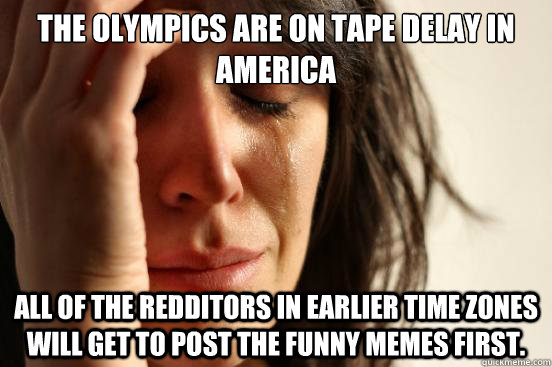 The Olympics are on tape delay in America all of the redditors in earlier time zones will get to post the funny memes first.   First World Problems