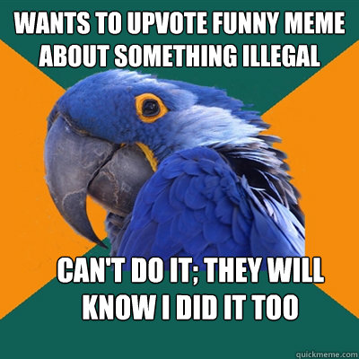 Wants to upvote funny meme about something illegal Can't do it; they will know I did it too  Paranoid Parrot