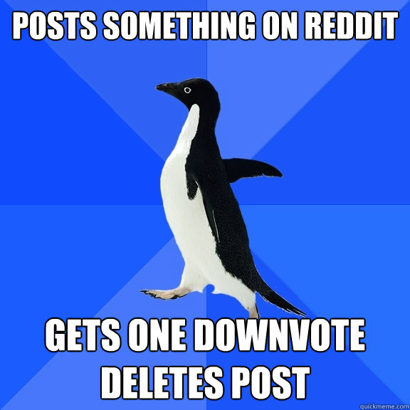 Posts something on reddit gets one downvote
deletes post  Socially Awkward Penguin