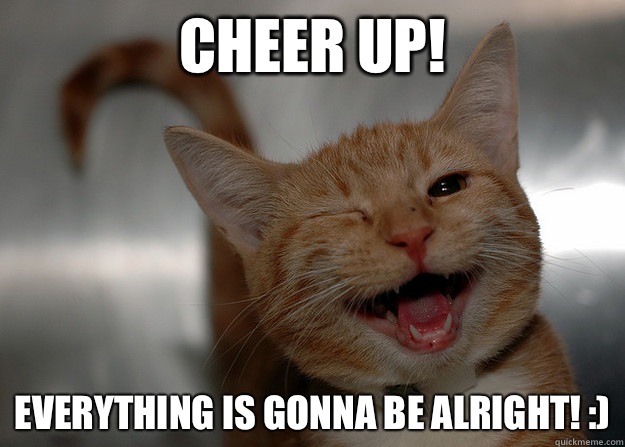 Cheer up! Everything is gonna be alright! :) - Cheer up! Everything is gonna be alright! :)  Cheer up Cat