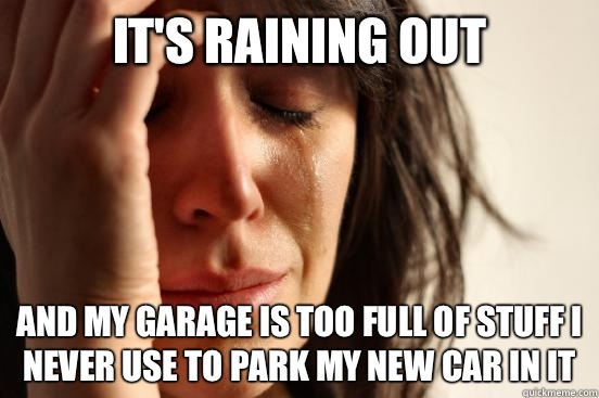 It's raining out And my garage is too full of stuff I never use to park my new car in it  First World Problems