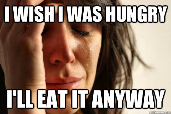 I wish I was hungry i'll eat it anyway  First World Problems