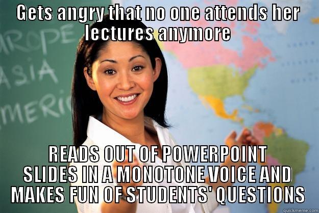GETS ANGRY THAT NO ONE ATTENDS HER LECTURES ANYMORE READS OUT OF POWERPOINT SLIDES IN A MONOTONE VOICE AND MAKES FUN OF STUDENTS' QUESTIONS Unhelpful High School Teacher