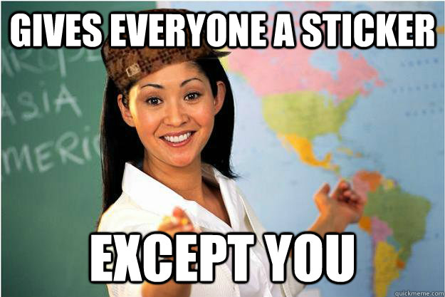 Gives Everyone a sticker Except you  Scumbag Teacher