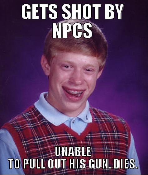 GETS SHOT BY NPCS UNABLE TO PULL OUT HIS GUN. DIES. Bad Luck Brian