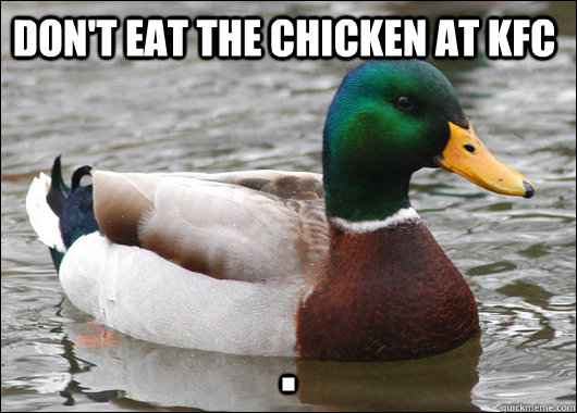 Don't eat the chicken at KFC .  Actual Advice Mallard