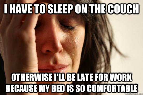 I HAVE TO sleep on the couch otherwise i'll be late for work because my bed is so comfortable - I HAVE TO sleep on the couch otherwise i'll be late for work because my bed is so comfortable  First World Problems