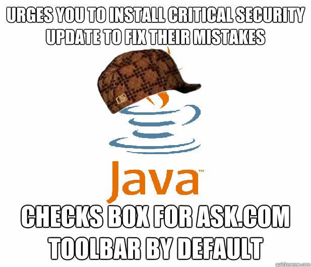 Urges you to install critical security update to fix their mistakes Checks box for ask.com toolbar by default  Scumbag Java