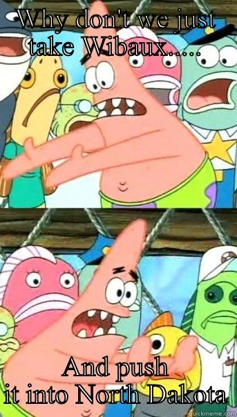 WHY DON'T WE JUST TAKE WIBAUX..... AND PUSH IT INTO NORTH DAKOTA Push it somewhere else Patrick