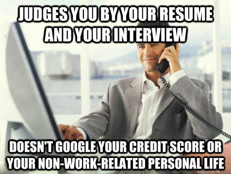 Judges you by your resume and your interview doesn't google your credit score or your non-work-related personal life - Judges you by your resume and your interview doesn't google your credit score or your non-work-related personal life  Good Guy Potential Employer