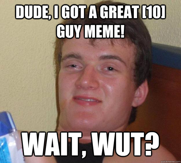 Dude, I got a great [10] guy meme! Wait, wut? - Dude, I got a great [10] guy meme! Wait, wut?  10 Guy