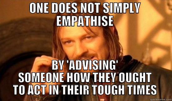 one does not simply empathise - ONE DOES NOT SIMPLY EMPATHISE BY 'ADVISING' SOMEONE HOW THEY OUGHT TO ACT IN THEIR TOUGH TIMES Boromir