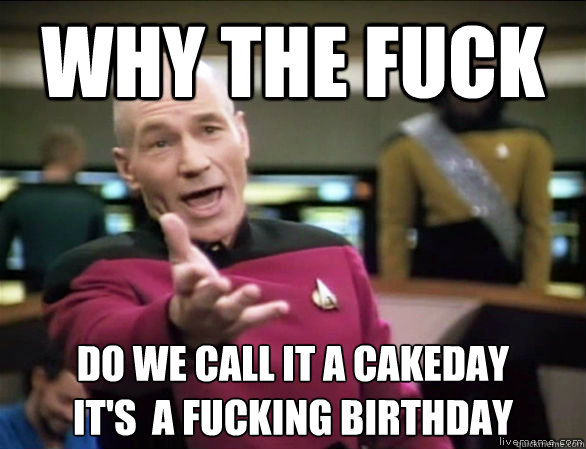 why the fuck do we call it a cakeday 
it's  a fucking birthday  Annoyed Picard HD