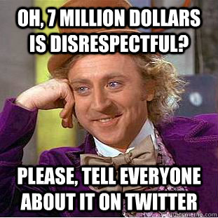 Oh, 7 million dollars is disrespectful? Please, tell everyone about it on twitter  Condescending Wonka