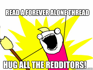 Read a Forever Alone thread Hug ALL the Redditors!  All The Things