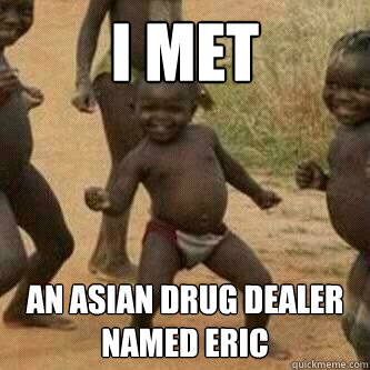 I Met An asian drug dealer named eric  Its friday niggas