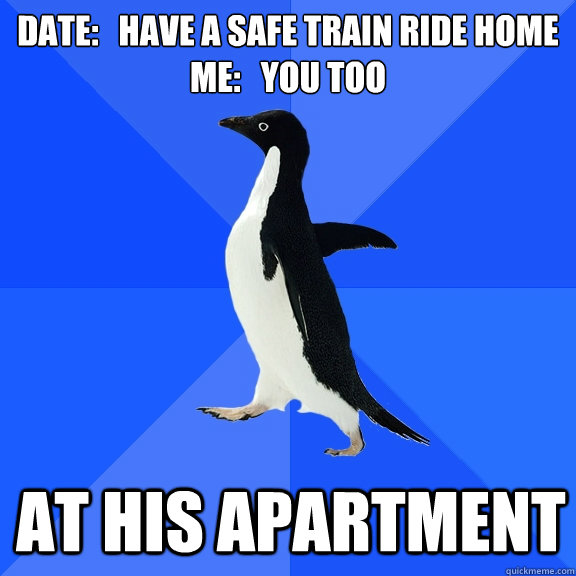 Date:   Have a safe train ride home
Me:   You Too at his apartment - Date:   Have a safe train ride home
Me:   You Too at his apartment  Socially Awkward Penguin