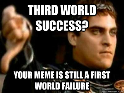 Third world success? Your meme is still a first world failure  Downvoting Roman