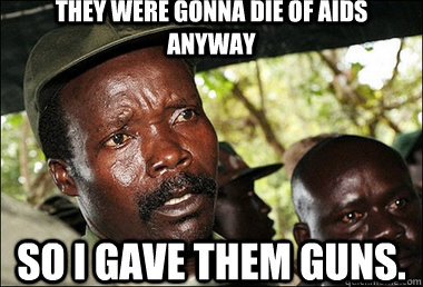 They were gonna die of aids anyway so I gave them guns. - They were gonna die of aids anyway so I gave them guns.  Joseph Kony Z