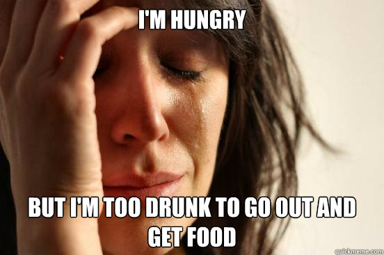 I'm hungry But i'm too drunk to go out and get food  First World Problems