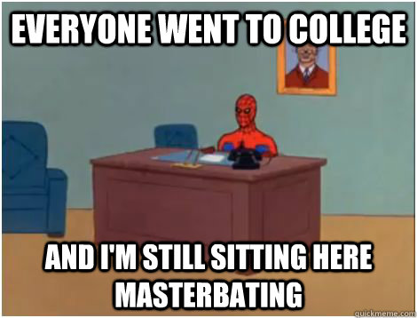EVERYONE went to college AND I'M still SITTING HERE MASTERBATING  spiderman office