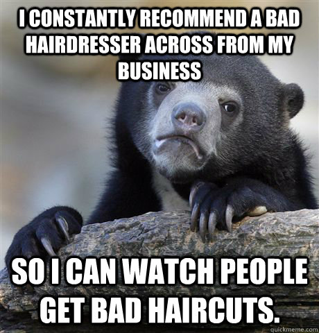 I constantly recommend a bad hairdresser across from my business So I can watch people get bad haircuts. - I constantly recommend a bad hairdresser across from my business So I can watch people get bad haircuts.  Confession Bear