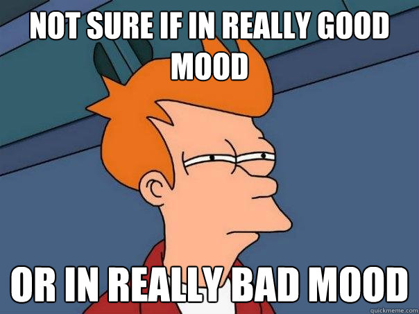 Not sure if in really good mood Or in really bad mood  Futurama Fry