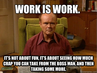 Work is work. It's not about fun, it's about seeing how much crap you can take from the boss man, and then taking some more. - Work is work. It's not about fun, it's about seeing how much crap you can take from the boss man, and then taking some more.  Red forman meme