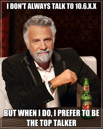 I don't always talk to 10.6.x.x But when I do, I prefer to be the Top Talker  Dos Equis man