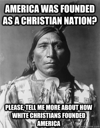 America was founded as a Christian nation? Please, tell me more about how white Christians founded America - America was founded as a Christian nation? Please, tell me more about how white Christians founded America  Vengeful Native American