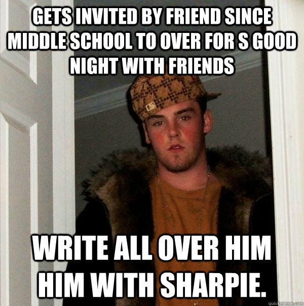 Gets invited by friend since middle school to over for s good night with friends write all over him him with sharpie.  Scumbag Steve