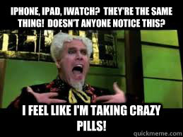 iPhone, iPad, iWatch?  They're the same thing!  Doesn't anyone notice this? I feel like I'm taking crazy pills! - iPhone, iPad, iWatch?  They're the same thing!  Doesn't anyone notice this? I feel like I'm taking crazy pills!  Mugatu