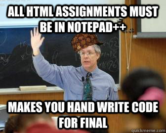 All HTML assignments must be in Notepad++ Makes you hand write code for final  Scumbag Professor