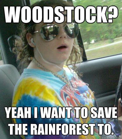 Woodstock? yeah i want to save the rainforest to.   