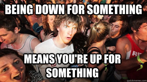Being down for something Means you're up for something  Sudden Clarity Clarence