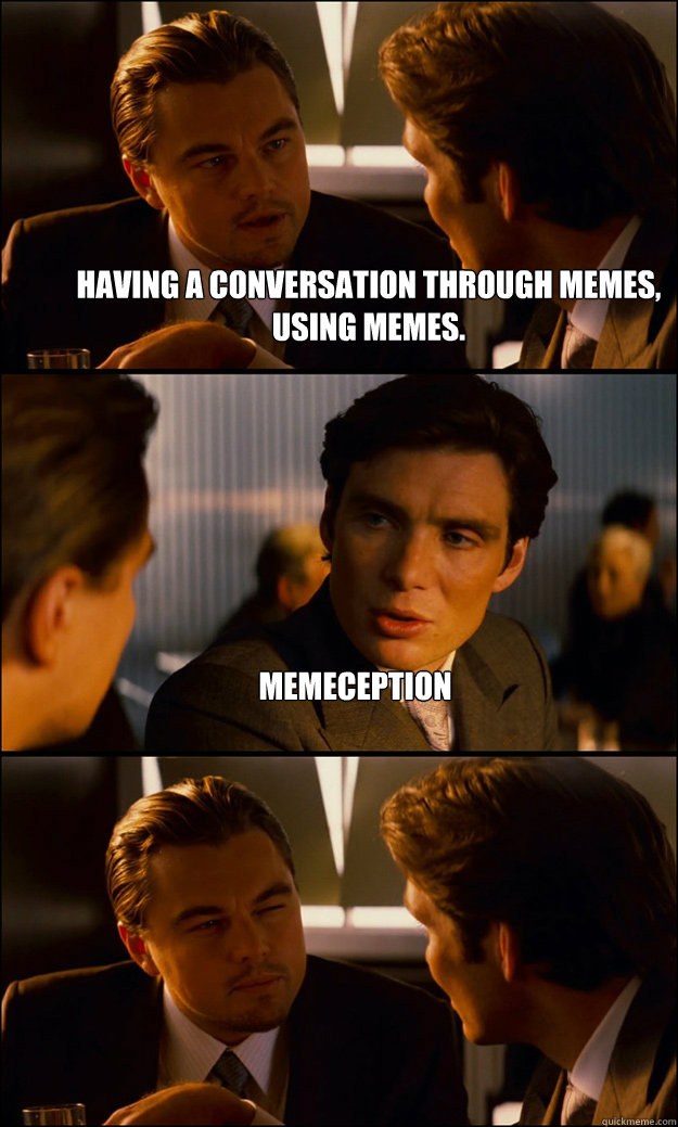 Having a conversation through memes, using memes. MEMECEPTION  - Having a conversation through memes, using memes. MEMECEPTION   Inception