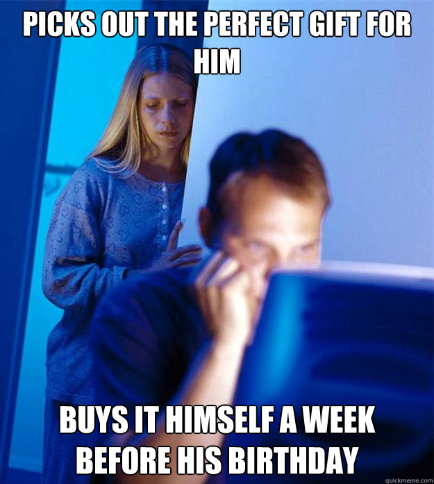Picks out the perfect gift for him buys it himself a week before his birthday  Redditors Wife