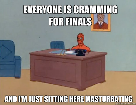 everyone is cramming for finals And i'm just sitting here masturbating  masturbating spiderman