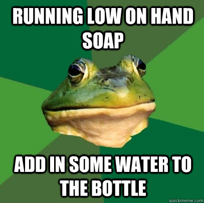Running low on hand soap add in some water to the bottle  Foul Bachelor Frog