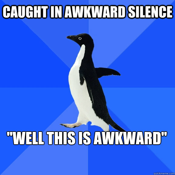 Caught in awkward silence 
