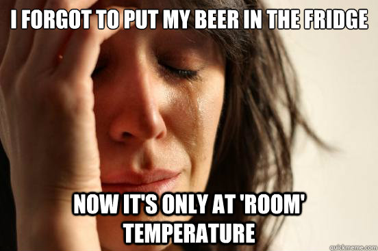 I forgot to put my beer in the fridge now it's only at 'room' temperature - I forgot to put my beer in the fridge now it's only at 'room' temperature  First World Problems