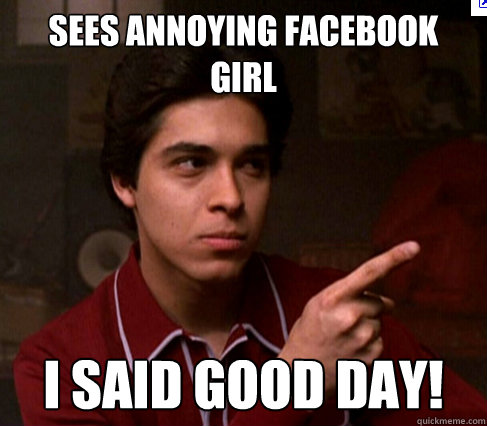 sees annoying facebook girl i said good day!  