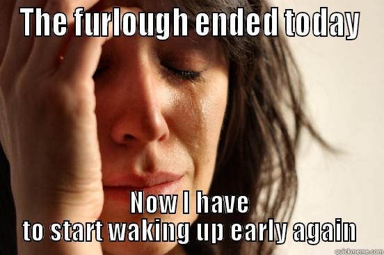THE FURLOUGH ENDED TODAY NOW I HAVE TO START WAKING UP EARLY AGAIN First World Problems