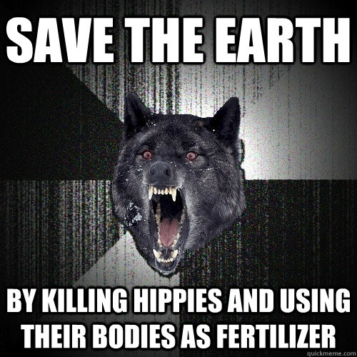 save the earth by killing hippies and using their bodies as fertilizer  Insanity Wolf