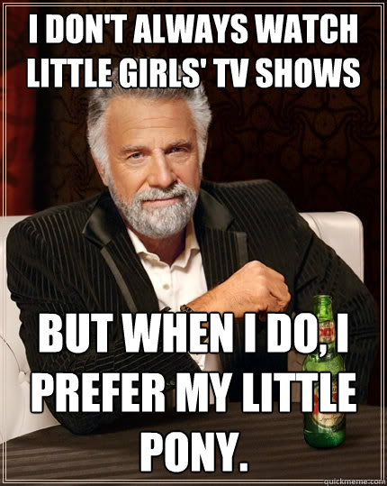 I don't always watch little girls' TV shows But when I do, I prefer My Little Pony.  The Most Interesting Man In The World