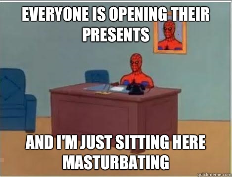 Everyone is opening their presents And I'm just sitting here masturbating  Im just sitting here masturbating