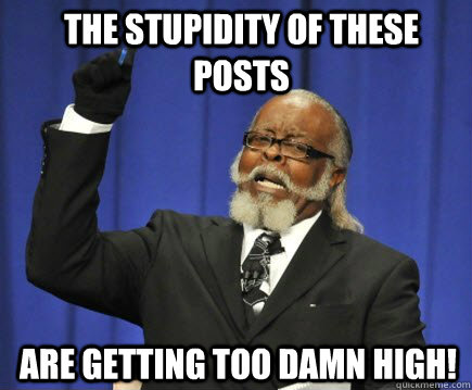 The stupidity of these posts  are getting too damn high!  Too Damn High