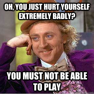 Oh, You just hurt yourself extremely badly? You must not be able to play  Creepy Wonka